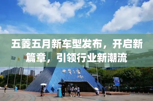 五菱五月新车型发布，开启新篇章，引领行业新潮流