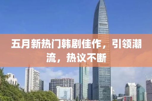 五月新热门韩剧佳作，引领潮流，热议不断