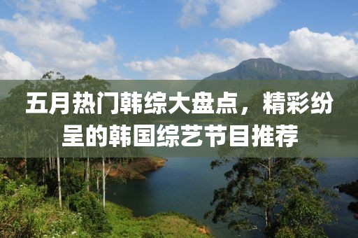 五月热门韩综大盘点，精彩纷呈的韩国综艺节目推荐