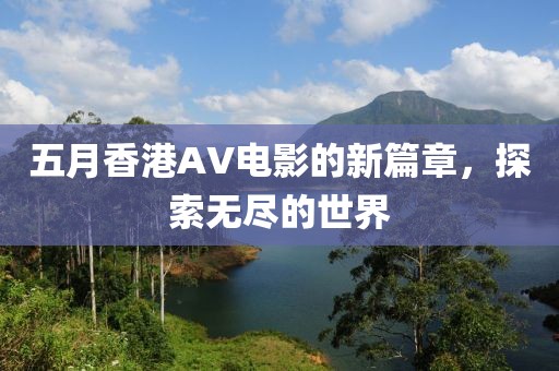 五月香港AV电影的新篇章，探索无尽的世界