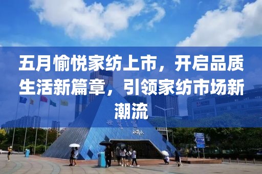 五月愉悦家纺上市，开启品质生活新篇章，引领家纺市场新潮流