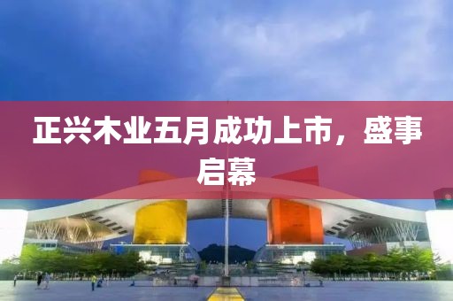 正兴木业五月成功上市，盛事启幕