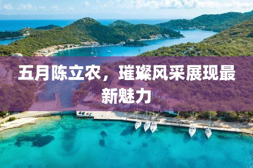 五月陈立农，璀璨风采展现最新魅力