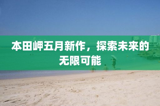 本田岬五月新作，探索未来的无限可能
