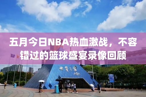五月今日NBA热血激战，不容错过的篮球盛宴录像回顾