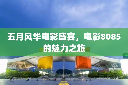 五月风华电影盛宴，电影8085的魅力之旅