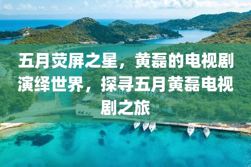 五月荧屏之星，黄磊的电视剧演绎世界，探寻五月黄磊电视剧之旅