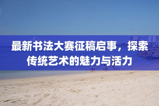 最新书法大赛征稿启事，探索传统艺术的魅力与活力