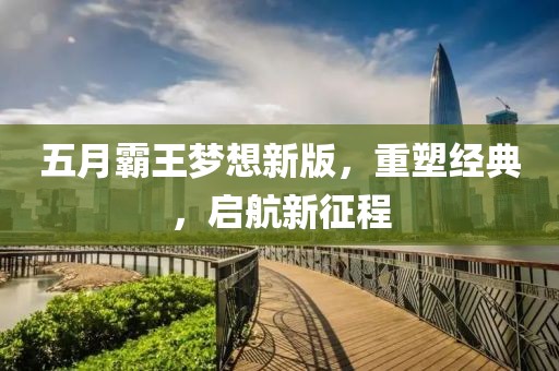 五月霸王梦想新版，重塑经典，启航新征程