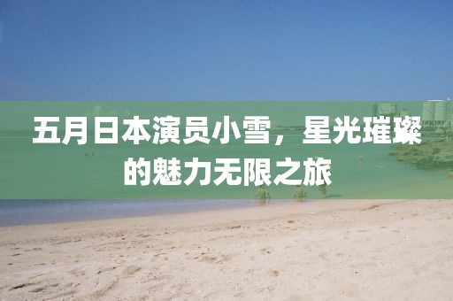 五月日本演员小雪，星光璀璨的魅力无限之旅