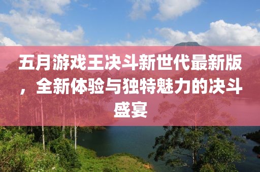 五月游戏王决斗新世代最新版，全新体验与独特魅力的决斗盛宴