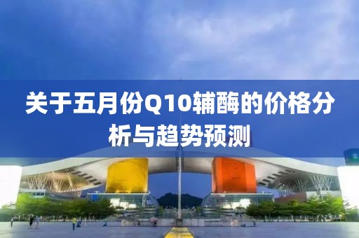 关于五月份Q10辅酶的价格分析与趋势预测