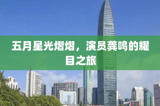 五月星光熠熠，演员龚鸣的耀目之旅