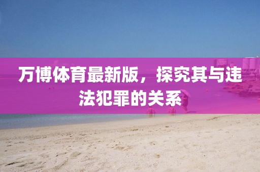万博体育最新版，探究其与违法犯罪的关系