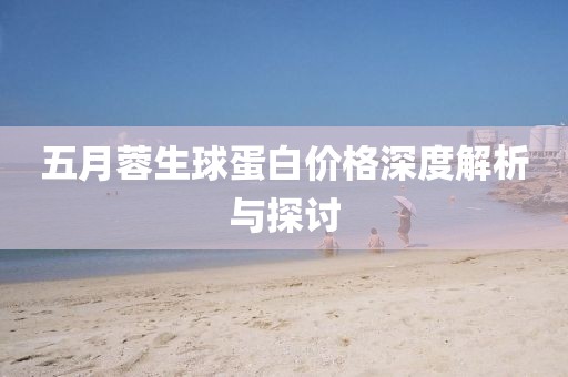 五月蓉生球蛋白价格深度解析与探讨
