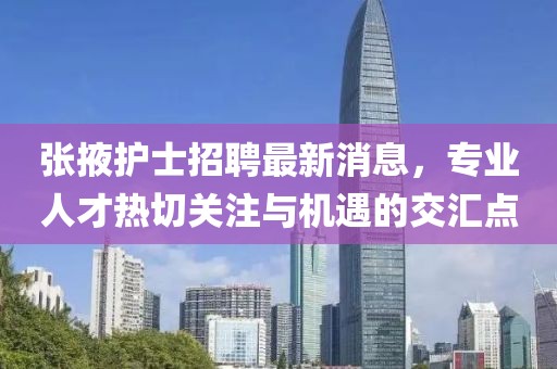 张掖护士招聘最新消息，专业人才热切关注与机遇的交汇点