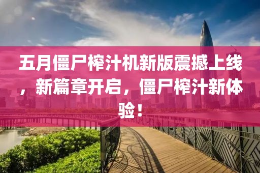 五月僵尸榨汁机新版震撼上线，新篇章开启，僵尸榨汁新体验！