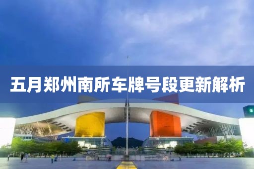 五月郑州南所车牌号段更新解析