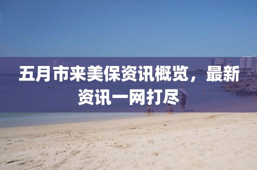 五月市来美保资讯概览，最新资讯一网打尽