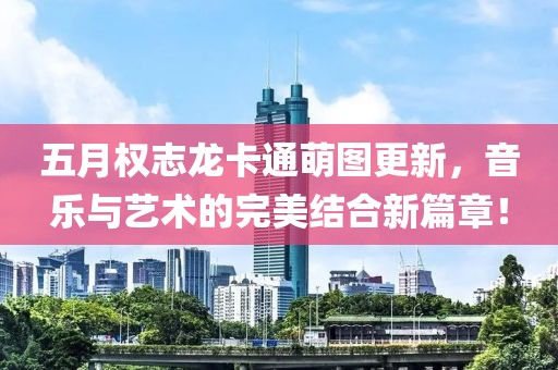 五月权志龙卡通萌图更新，音乐与艺术的完美结合新篇章！