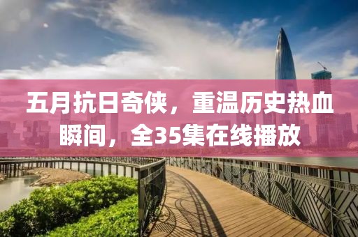 五月抗日奇侠，重温历史热血瞬间，全35集在线播放