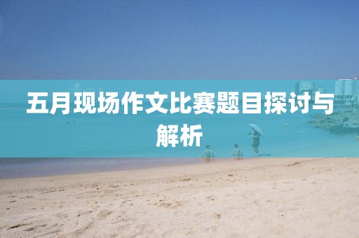 五月现场作文比赛题目探讨与解析