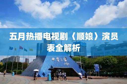 五月热播电视剧〈顺娘〉演员表全解析