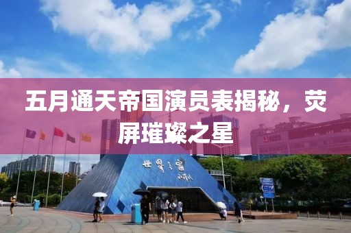 五月通天帝国演员表揭秘，荧屏璀璨之星