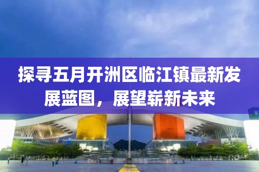 探寻五月开洲区临江镇最新发展蓝图，展望崭新未来