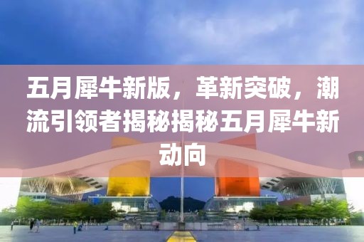 五月犀牛新版，革新突破，潮流引领者揭秘揭秘五月犀牛新动向