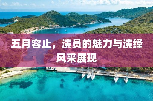 五月容止，演员的魅力与演绎风采展现