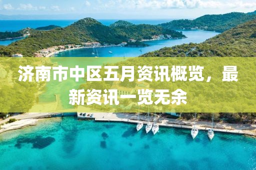 济南市中区五月资讯概览，最新资讯一览无余