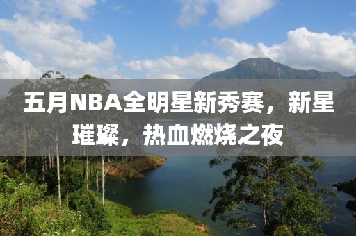 五月NBA全明星新秀赛，新星璀璨，热血燃烧之夜