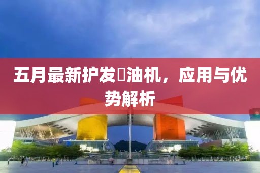 五月最新护发焗油机，应用与优势解析