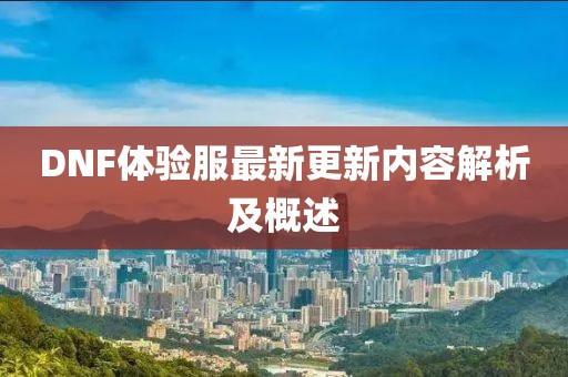 DNF体验服最新更新内容解析及概述