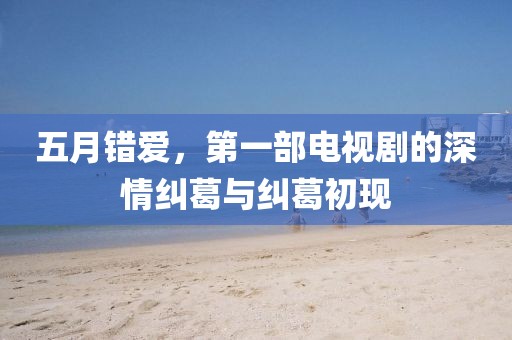 五月错爱，第一部电视剧的深情纠葛与纠葛初现