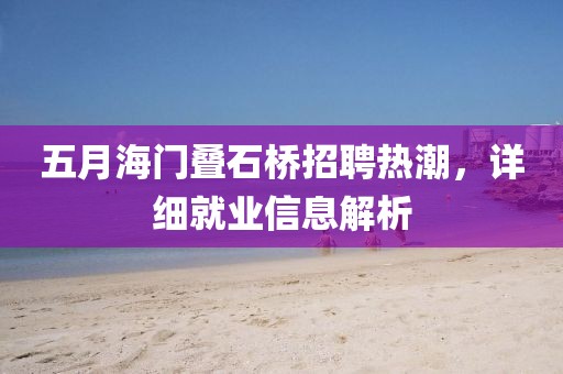 五月海门叠石桥招聘热潮，详细就业信息解析