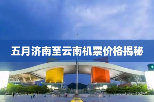 五月济南至云南机票价格揭秘