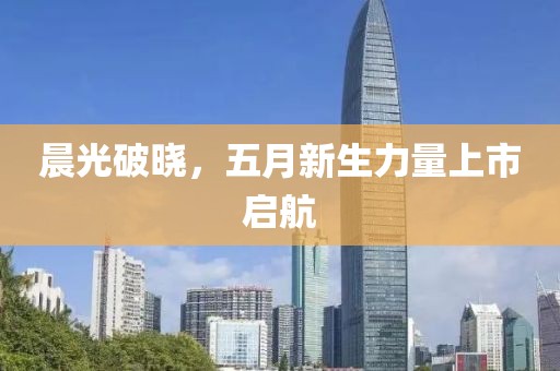 晨光破晓，五月新生力量上市启航