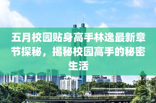 五月校园贴身高手林逸最新章节探秘，揭秘校园高手的秘密生活