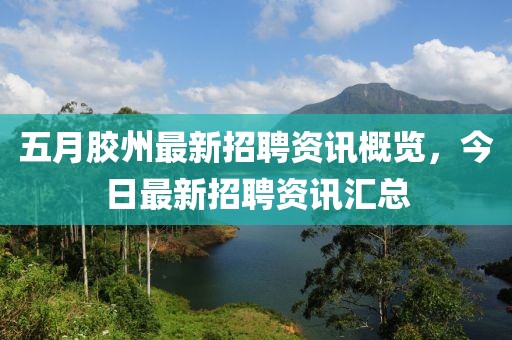 五月胶州最新招聘资讯概览，今日最新招聘资讯汇总