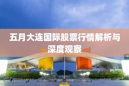 五月大连国际股票行情解析与深度观察