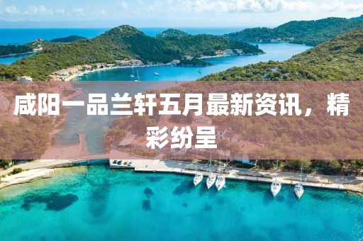 咸阳一品兰轩五月最新资讯，精彩纷呈