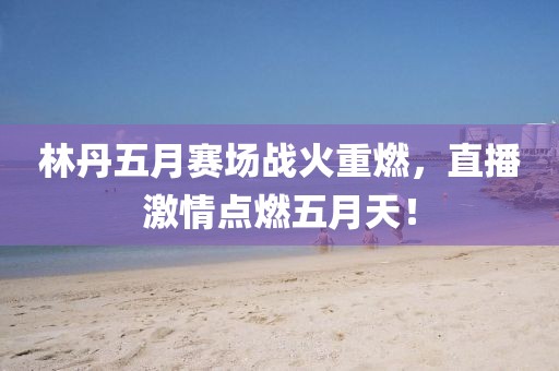 林丹五月赛场战火重燃，直播激情点燃五月天！