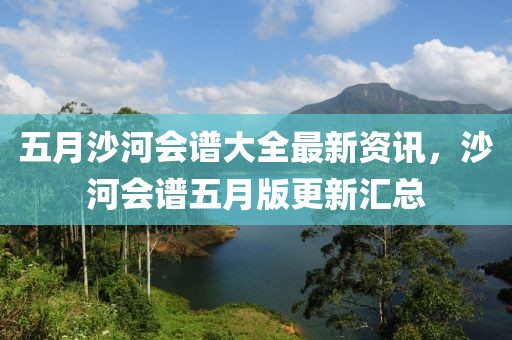 五月沙河会谱大全最新资讯，沙河会谱五月版更新汇总