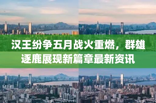 汉王纷争五月战火重燃，群雄逐鹿展现新篇章最新资讯