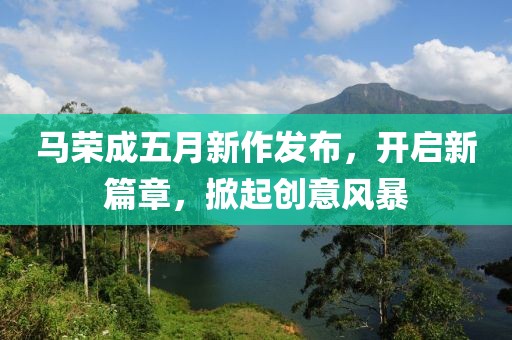 马荣成五月新作发布，开启新篇章，掀起创意风暴