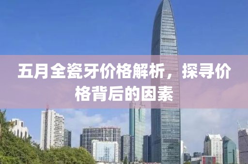 五月全瓷牙价格解析，探寻价格背后的因素
