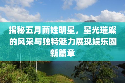 揭秘五月蔺姓明星，星光璀璨的风采与独特魅力展现娱乐圈新篇章