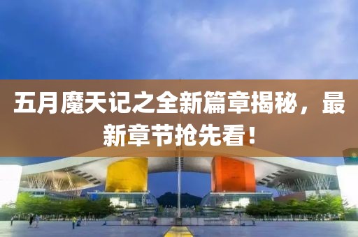 五月魔天记之全新篇章揭秘，最新章节抢先看！